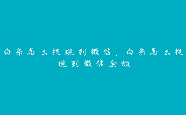 白条怎么提现到微信,白条怎么提现到微信余额 白条怎么提现到微信,白条怎么提现到微信余额