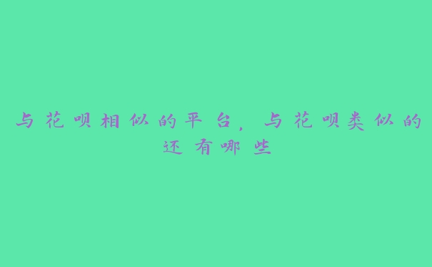 与花呗相似的平台,与花呗类似的还有哪些 与花呗相似的平台,与花呗类似的还有哪些