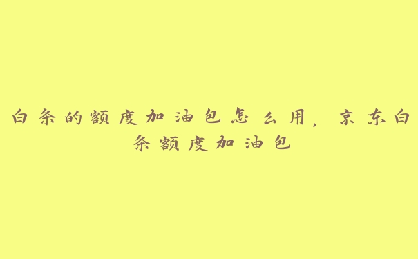 白条的额度加油包怎么用,京东白条额度加油包 白条的额度加油包怎么用,京东白条额度加油包