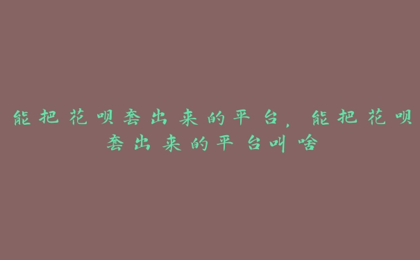 能把花呗套出来的平台,能把花呗套出来的平台叫啥 能把花呗套出来的平台,能把花呗套出来的平台叫啥