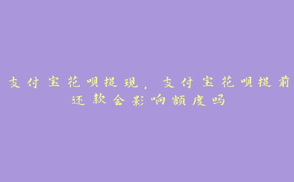 支付宝花呗提现，支付宝花呗提前还款会影响额度吗