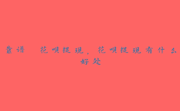 靠谱 花呗提现,花呗提现有什么好处 靠谱 花呗提现,花呗提现有什么好处