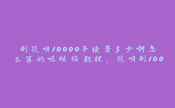 刷花呗10000手续费多少啊怎么算的呢视频教程,花呗刷10000有多少手续费 刷花呗10000手续费多少啊怎么算的呢视频教程,花呗刷10000有多少手续费