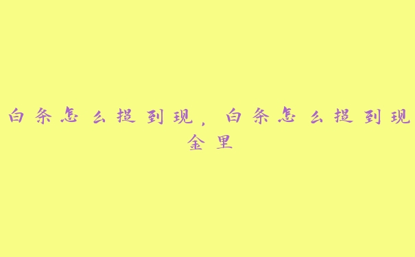 白条怎么提到现,白条怎么提到现金里 白条怎么提到现,白条怎么提到现金里
