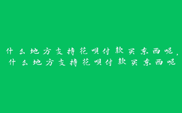 什么地方支持花呗付款买东西呢，什么地方支持花呗付款买东西呢