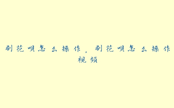 刷花呗怎么操作，刷花呗怎么操作视频