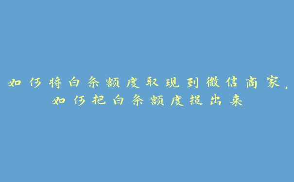 如何将白条额度取现到微信商家,如何把白条额度提出来 如何将白条额度取现到微信商家,如何把白条额度提出来
