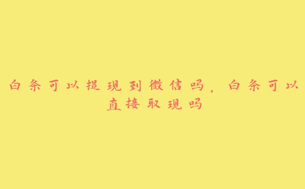 白条可以提现到微信吗，白条可以直接取现吗