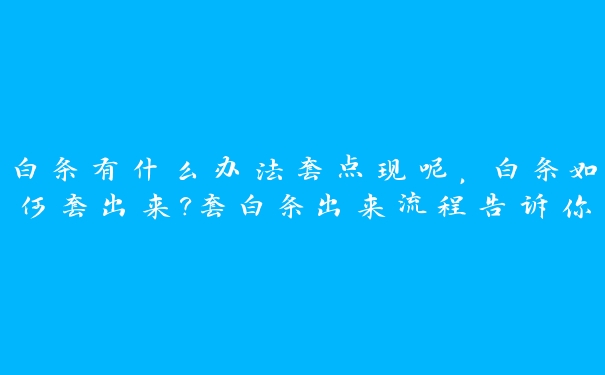 白条有什么办法套点现呢,白条如何套出来?套白条出来流程告诉你 白条有什么办法套点现呢,白条如何套出来?套白条出来流程告诉你
