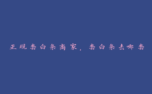 正规套白条商家,套白条去哪套 正规套白条商家,套白条去哪套
