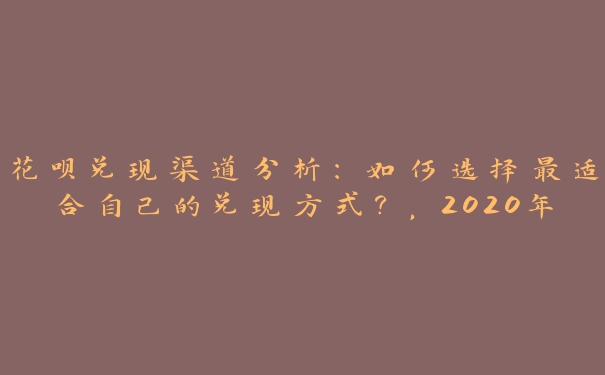 花呗兑现渠道分析:如何选择最适合自己的兑现方式?,2020年花呗怎么提现 花呗兑现渠道分析:如何选择最适合自己的兑现方式?,2020年花呗怎么提现