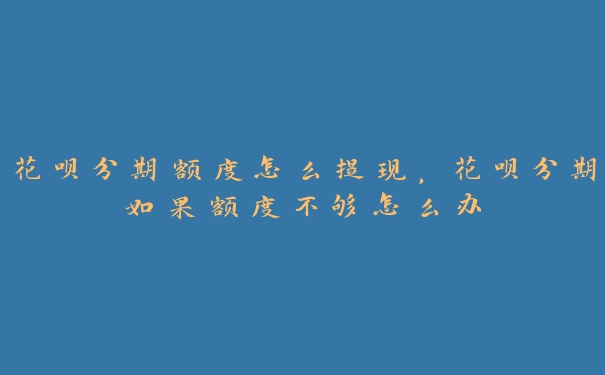 花呗分期额度怎么提现，花呗分期如果额度不够怎么办