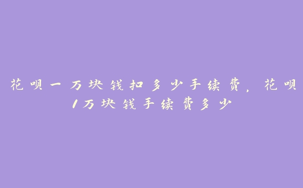 花呗一万块钱扣多少手续费,花呗1万块钱手续费多少 花呗一万块钱扣多少手续费,花呗1万块钱手续费多少