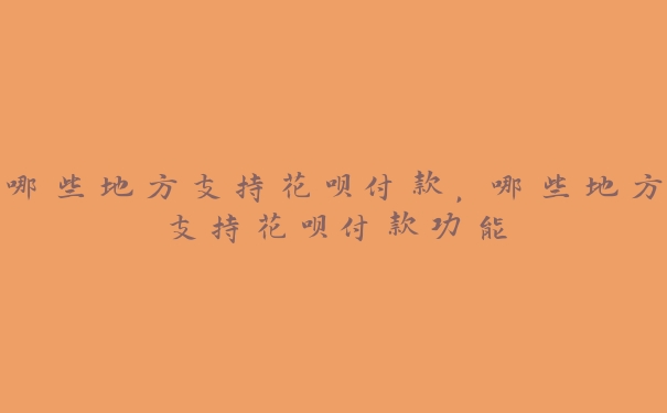 哪些地方支持花呗付款，哪些地方支持花呗付款功能