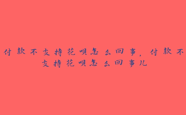 付款不支持花呗怎么回事，付款不支持花呗怎么回事儿