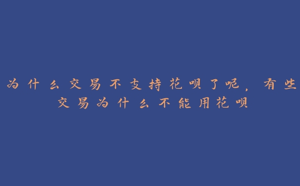 为什么交易不支持花呗了呢,有些交易为什么不能用花呗 为什么交易不支持花呗了呢,有些交易为什么不能用花呗
