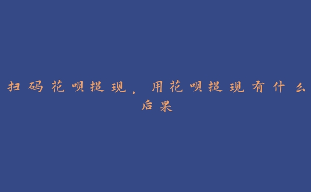 扫码花呗提现，用花呗提现有什么后果