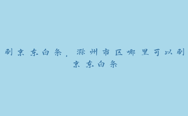 刷京东白条,滁州市区哪里可以刷京东白条 刷京东白条,滁州市区哪里可以刷京东白条