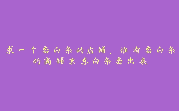 求一个套白条的店铺,谁有套白条的商铺京东白条套出来 求一个套白条的店铺,谁有套白条的商铺京东白条套出来