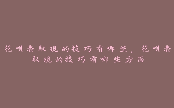 花呗套取现的技巧有哪些,花呗套取现的技巧有哪些方面 花呗套取现的技巧有哪些,花呗套取现的技巧有哪些方面