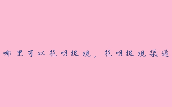 哪里可以花呗提现，花呗提现渠道
