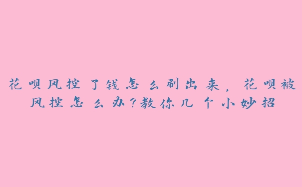 花呗风控了钱怎么刷出来，花呗被风控怎么办?教你几个小妙招