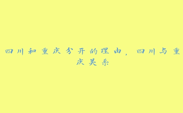 四川和重庆分开的理由，四川与重庆关系