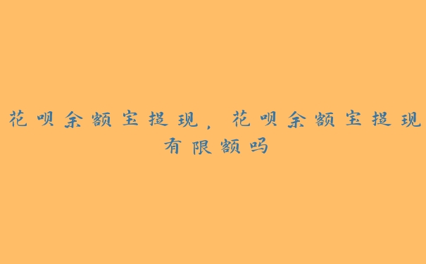 花呗余额宝提现,花呗余额宝提现有限额吗 花呗余额宝提现,花呗余额宝提现有限额吗