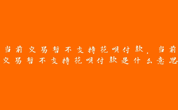 当前交易暂不支持花呗付款，当前交易暂不支持花呗付款是什么意思