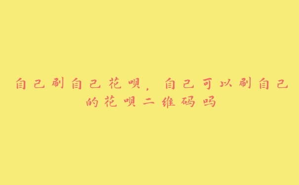 自己刷自己花呗,自己可以刷自己的花呗二维码吗 自己刷自己花呗,自己可以刷自己的花呗二维码吗