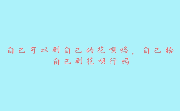 自己可以刷自己的花呗吗,自己给自己刷花呗行吗 自己可以刷自己的花呗吗,自己给自己刷花呗行吗