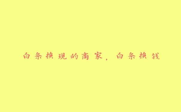 白条换现的商家,白条换钱 白条换现的商家,白条换钱