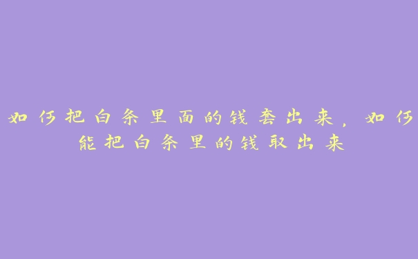 如何把白条里面的钱套出来,如何能把白条里的钱取出来 如何把白条里面的钱套出来,如何能把白条里的钱取出来