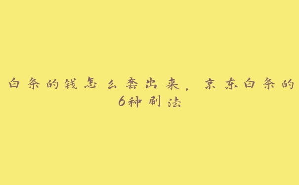 白条的钱怎么套出来,京东白条的6种刷法 白条的钱怎么套出来,京东白条的6种刷法