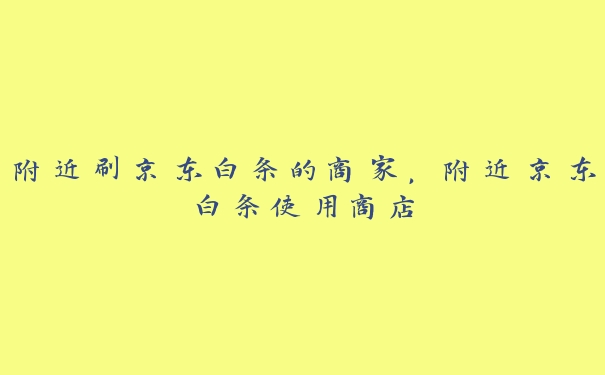 附近刷京东白条的商家，附近京东白条使用商店