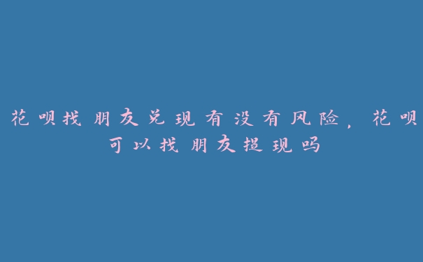 花呗找朋友兑现有没有风险,花呗可以找朋友提现吗 花呗找朋友兑现有没有风险,花呗可以找朋友提现吗