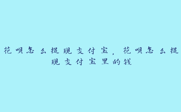 花呗怎么提现支付宝,花呗怎么提现支付宝里的钱 花呗怎么提现支付宝,花呗怎么提现支付宝里的钱