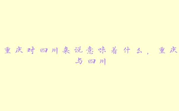 重庆对四川来说意味着什么,重庆与四川 重庆对四川来说意味着什么,重庆与四川