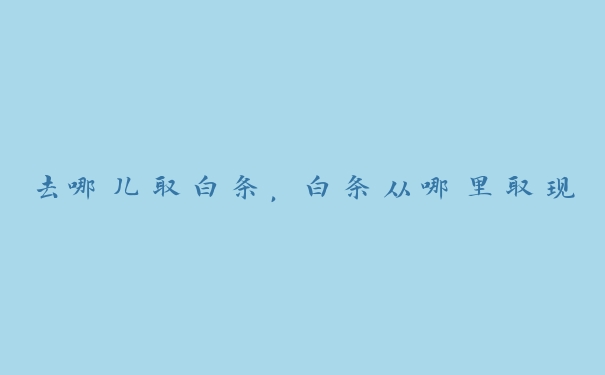 去哪儿取白条,白条从哪里取现 去哪儿取白条,白条从哪里取现