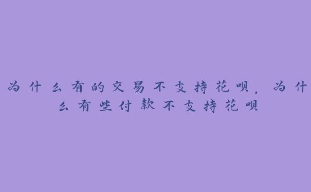 为什么有的交易不支持花呗,为什么有些付款不支持花呗 为什么有的交易不支持花呗,为什么有些付款不支持花呗