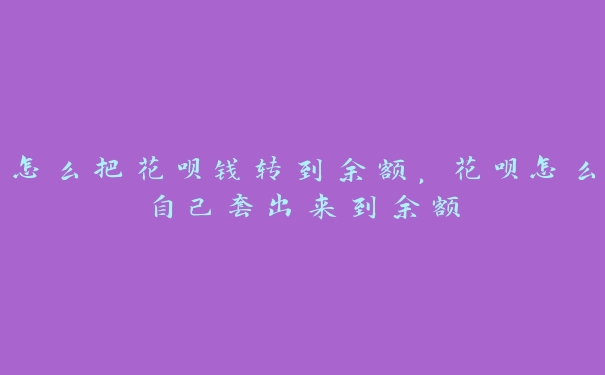 怎么把花呗钱转到余额，花呗怎么自己套出来到余额