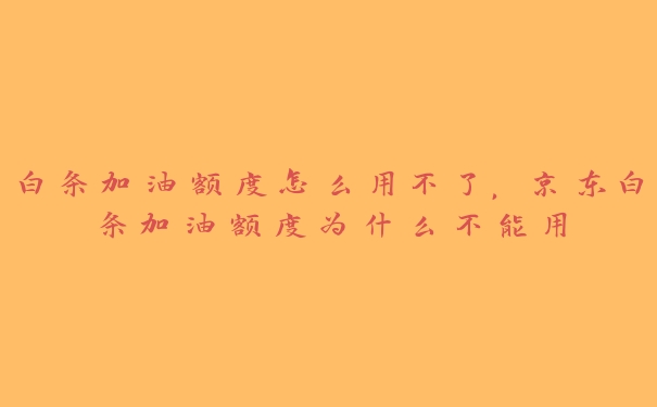 白条加油额度怎么用不了,京东白条加油额度为什么不能用 白条加油额度怎么用不了,京东白条加油额度为什么不能用