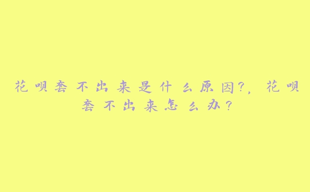 花呗套不出来是什么原因?,花呗套不出来怎么办? 花呗套不出来是什么原因?,花呗套不出来怎么办?