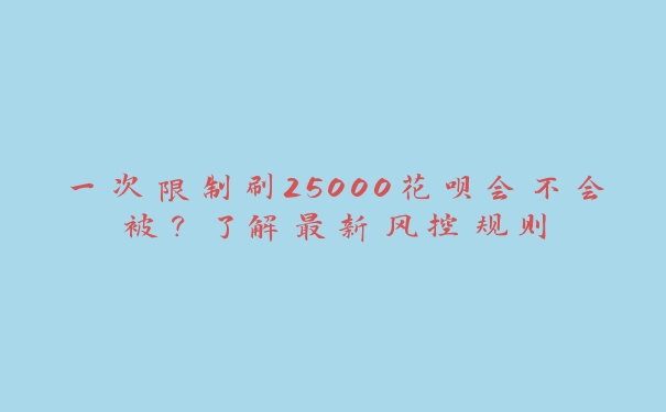 一次限制刷25000花呗会不会被?了解最新风控规则 一次限制刷25000花呗会不会被?了解最新风控规则