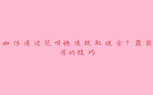 如何通过花呗快速提取现金？最实用的技巧