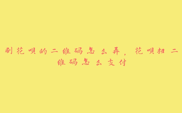 刷花呗的二维码怎么弄,花呗扫二维码怎么支付 刷花呗的二维码怎么弄,花呗扫二维码怎么支付