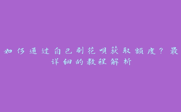 如何通过自己刷花呗获取额度?最详细的教程解析 如何通过自己刷花呗获取额度?最详细的教程解析