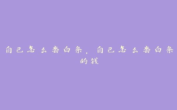 自己怎么套白条,自己怎么套白条的钱 自己怎么套白条,自己怎么套白条的钱