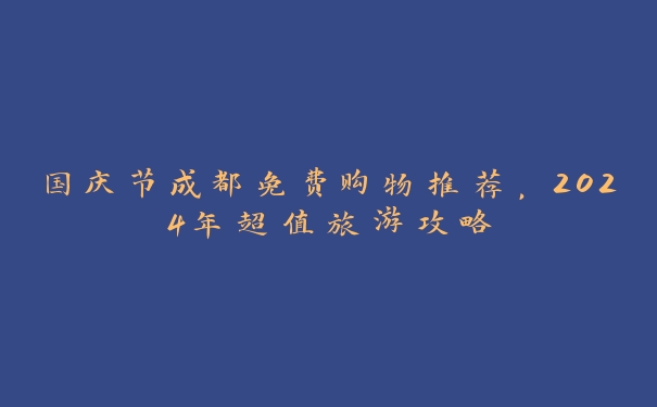 国庆节成都免费购物推荐,2024年超值旅游攻略 国庆节成都免费购物推荐,2024年超值旅游攻略
