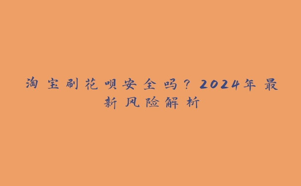 淘宝刷花呗安全吗?2024年最新风险解析 淘宝刷花呗安全吗?2024年最新风险解析